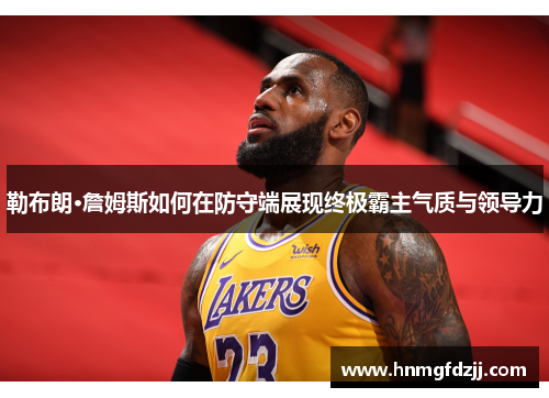 勒布朗·詹姆斯如何在防守端展现终极霸主气质与领导力