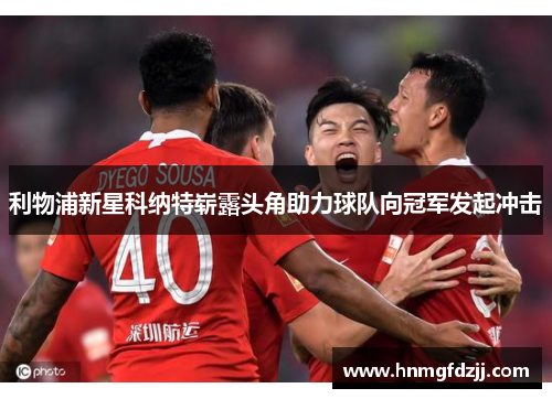 利物浦新星科纳特崭露头角助力球队向冠军发起冲击