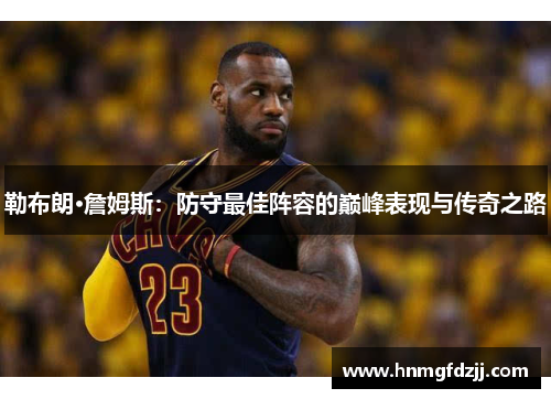 勒布朗·詹姆斯：防守最佳阵容的巅峰表现与传奇之路