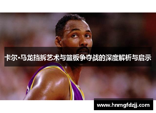 卡尔·马龙挡拆艺术与篮板争夺战的深度解析与启示