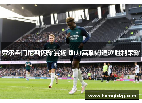 劳尔希门尼斯闪耀赛场 助力富勒姆追逐胜利荣耀