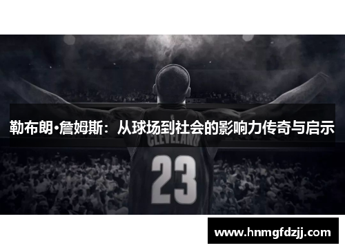 勒布朗·詹姆斯：从球场到社会的影响力传奇与启示