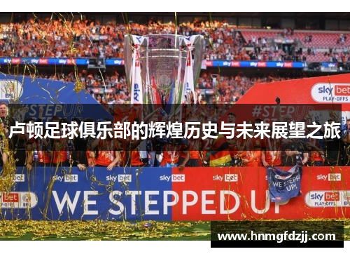 卢顿足球俱乐部的辉煌历史与未来展望之旅