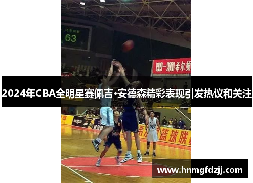 2024年CBA全明星赛佩吉·安德森精彩表现引发热议和关注