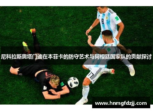 尼科拉斯奥塔门迪在本菲卡的防守艺术与阿根廷国家队的贡献探讨