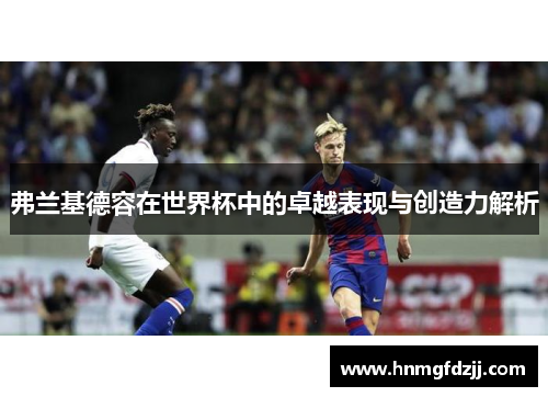 弗兰基德容在世界杯中的卓越表现与创造力解析
