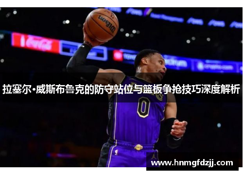 拉塞尔·威斯布鲁克的防守站位与篮板争抢技巧深度解析