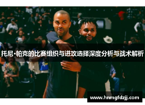 托尼·帕克的比赛组织与进攻选择深度分析与战术解析