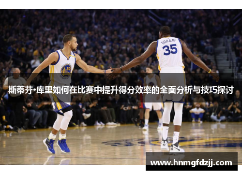 斯蒂芬·库里如何在比赛中提升得分效率的全面分析与技巧探讨