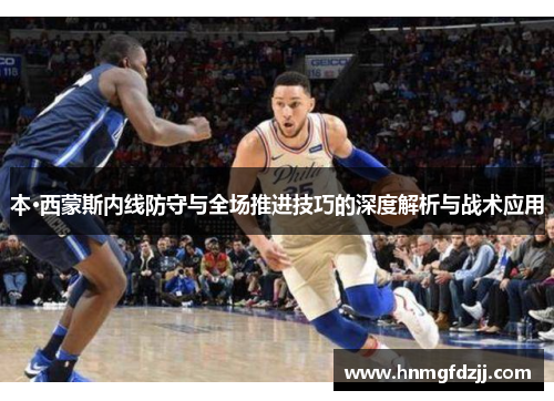 本·西蒙斯内线防守与全场推进技巧的深度解析与战术应用