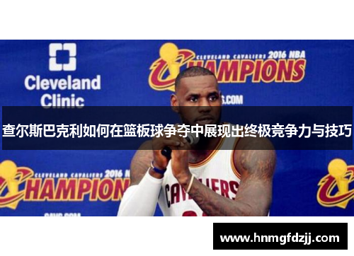查尔斯巴克利如何在篮板球争夺中展现出终极竞争力与技巧