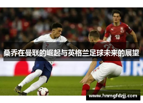 桑乔在曼联的崛起与英格兰足球未来的展望