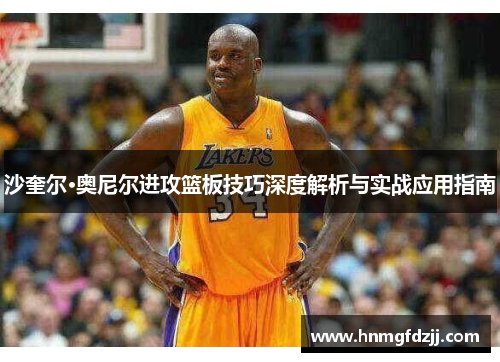 沙奎尔·奥尼尔进攻篮板技巧深度解析与实战应用指南