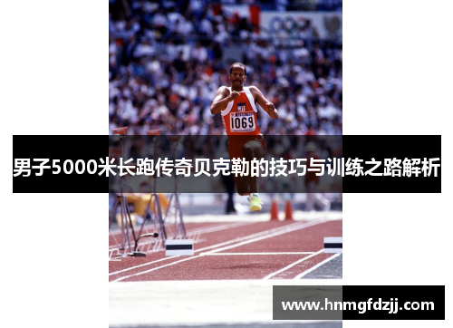 男子5000米长跑传奇贝克勒的技巧与训练之路解析