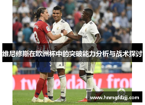 维尼修斯在欧洲杯中的突破能力分析与战术探讨