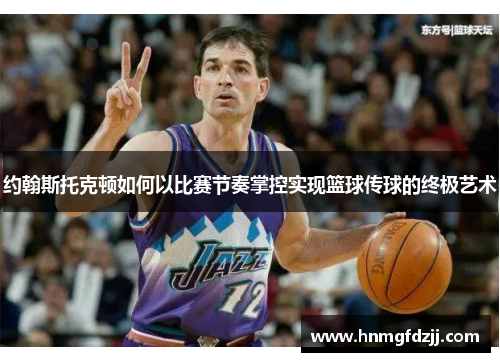 约翰斯托克顿如何以比赛节奏掌控实现篮球传球的终极艺术