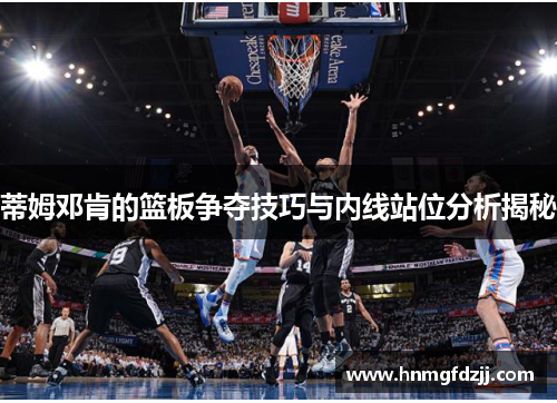 蒂姆邓肯的篮板争夺技巧与内线站位分析揭秘
