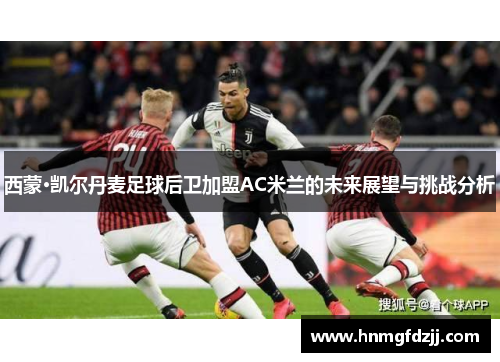 西蒙·凯尔丹麦足球后卫加盟AC米兰的未来展望与挑战分析