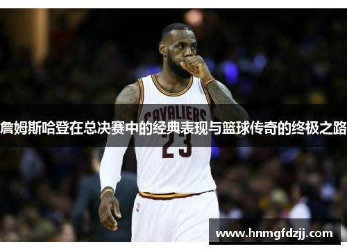 詹姆斯哈登在总决赛中的经典表现与篮球传奇的终极之路
