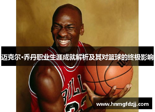 迈克尔·乔丹职业生涯成就解析及其对篮球的终极影响