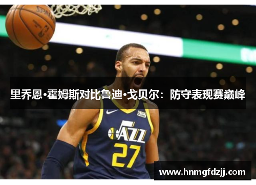 里乔恩·霍姆斯对比鲁迪·戈贝尔：防守表现赛巅峰