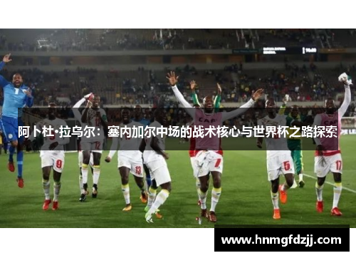 阿卜杜·拉乌尔：塞内加尔中场的战术核心与世界杯之路探索