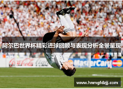 阿尔巴世界杯精彩进球回顾与表现分析全景呈现