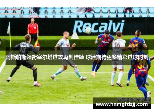 阿斯帕斯领衔塞尔塔进攻再创佳绩 球迷期待更多精彩进球时刻