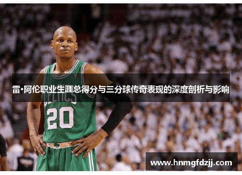 雷·阿伦职业生涯总得分与三分球传奇表现的深度剖析与影响