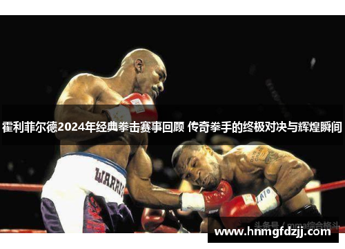 霍利菲尔德2024年经典拳击赛事回顾 传奇拳手的终极对决与辉煌瞬间
