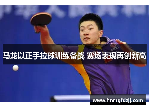 马龙以正手拉球训练备战 赛场表现再创新高