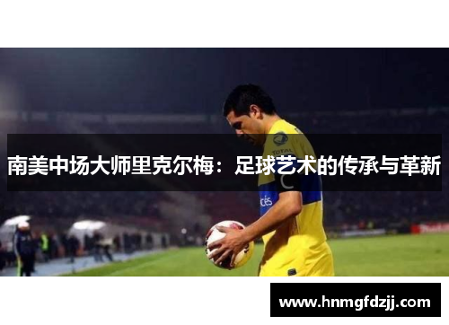 南美中场大师里克尔梅：足球艺术的传承与革新