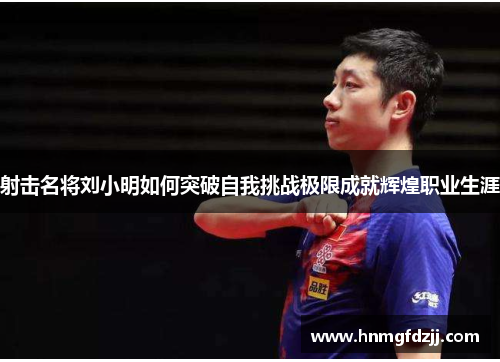 射击名将刘小明如何突破自我挑战极限成就辉煌职业生涯