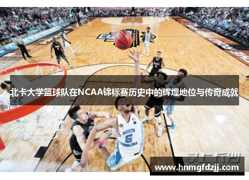 北卡大学篮球队在NCAA锦标赛历史中的辉煌地位与传奇成就