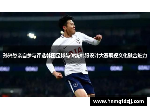 孙兴慜亲自参与评选韩国足球与传统韩服设计大赛展现文化融合魅力
