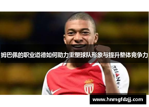 姆巴佩的职业道德如何助力重塑球队形象与提升整体竞争力