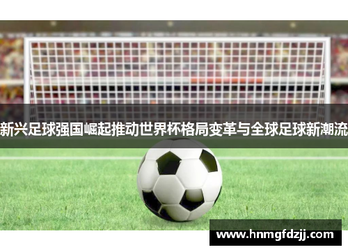 新兴足球强国崛起推动世界杯格局变革与全球足球新潮流