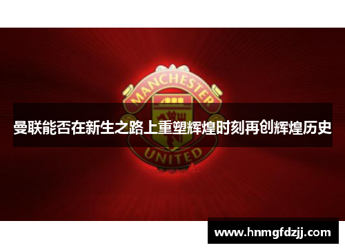 曼联能否在新生之路上重塑辉煌时刻再创辉煌历史