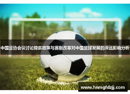 中国足协会议讨论降薪政策与赛制改革对中国足球发展的深远影响分析