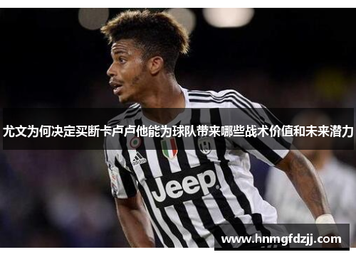 尤文为何决定买断卡卢卢他能为球队带来哪些战术价值和未来潜力