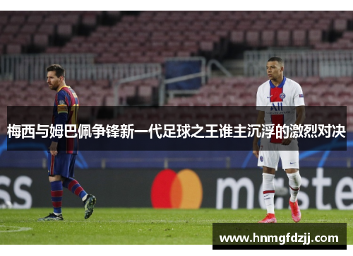 梅西与姆巴佩争锋新一代足球之王谁主沉浮的激烈对决